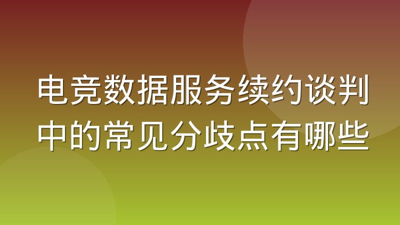 电竞数据服务续约谈判中的常见分歧点有哪些